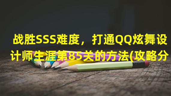 战胜SSS难度，打通QQ炫舞设计师生涯第85关的方法(攻略分享)