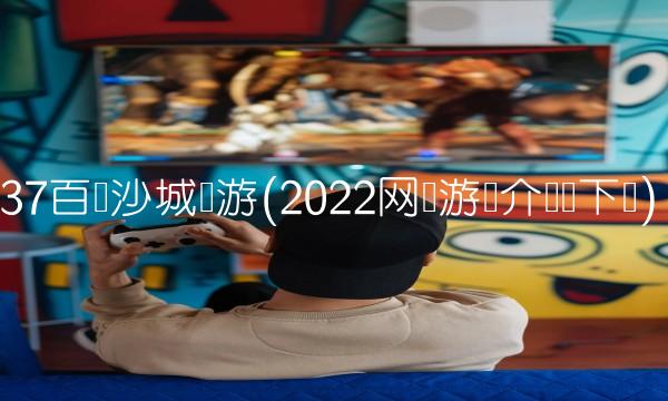37百战沙城页游(2022网页游戏介绍无下载)