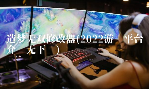造梦无双修改器(2022游戏平台介绍无下载)
