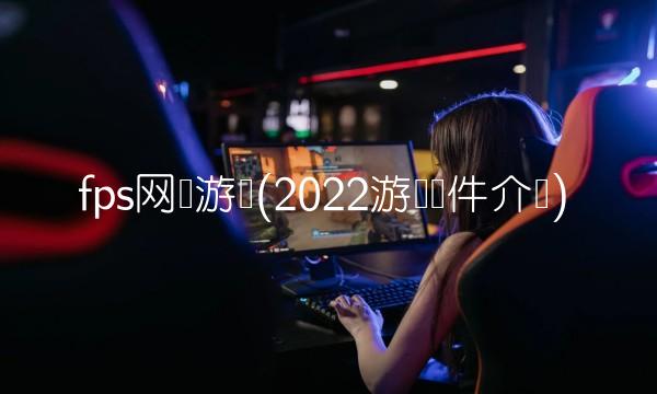 fps网络游戏(2022游戏软件介绍)