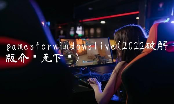 gamesforwindowslive(2022破解版介绍无下载)