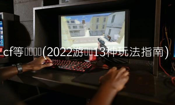 cf等级军衔图(2022游戏内13种玩法指南)