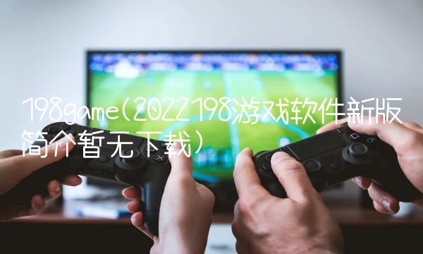 198game(2022198游戏软件新版简介暂无下载)